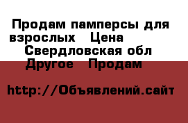 Продам памперсы для взрослых › Цена ­ 1 200 - Свердловская обл. Другое » Продам   